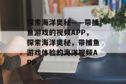 探索海洋奥秘——带捕鱼游戏的视频APP,探索海洋奥秘,带捕鱼游戏体验的海洋视频APP 探索海洋奥秘——带捕鱼游戏的视频APP,探索海洋奥秘,带捕鱼游戏体验的海洋视频APP