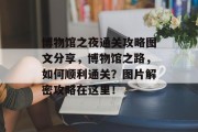 博物馆之夜通关攻略图文分享,博物馆之路,如何顺利通关?图片解密攻略在这里! 博物馆之夜通关攻略图文分享,博物馆之路,如何顺利通关?图片解密攻略在这里!
