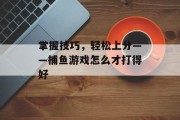掌握技巧,轻松上分——捕鱼游戏怎么才打得好 掌握技巧,轻松上分——捕鱼游戏怎么才打得好