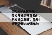 贵阳ktV通关攻略,轻松升级游戏体验!,游戏通关秘籍,贵阳ktV快速提升游戏体验 贵阳ktV通关攻略,轻松升级游戏体验!,游戏通关秘籍,贵阳ktV快速提升游戏体验