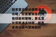 探索第五章长恨歌通关攻略,你需要知道的所有技能和策略,第五章长恨歌通关秘籍,所有必用技能与策略解析 探索第五章长恨歌通关攻略,你需要知道的所有技能和策略,第五章长恨歌通关秘籍,所有必用技能与策略解析