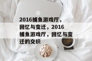 2016捕鱼游戏厅，回忆与变迁，2016捕鱼游戏厅，回忆与变迁的交织