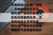 济南网站优化推广策略,济南网站优化实战,提升用户体验的策略分析及实践案例分享,济南网站优化实战分享,提升用户体验的关键策略解析与实践案例剖析 济南网站优化推广策略,济南网站优化实战,提升用户体验的策略分析及实践案例分享,济南网站优化实战分享,提升用户体验的关键策略解析与实践案例剖析