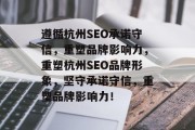 遵循杭州SEO承诺守信,重塑品牌影响力,重塑杭州SEO品牌形象,坚守承诺守信,重塑品牌影响力! 遵循杭州SEO承诺守信,重塑品牌影响力,重塑杭州SEO品牌形象,坚守承诺守信,重塑品牌影响力!