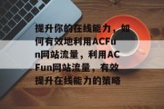 提升你的在线能力,如何有效地利用ACFun网站流量,利用ACFun网站流量,有效提升在线能力的策略 提升你的在线能力,如何有效地利用ACFun网站流量,利用ACFun网站流量,有效提升在线能力的策略