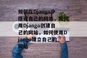 如何在Django中搭建自己的网站,如何用Django创建自己的网站,如何使用Django建立自己的网站 如何在Django中搭建自己的网站,如何用Django创建自己的网站,如何使用Django建立自己的网站