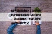 探寻海洋奥秘,比较酷炫的捕鱼游戏名称集锦,海洋探秘,酷炫捕鱼游戏名称大全 探寻海洋奥秘,比较酷炫的捕鱼游戏名称集锦,海洋探秘,酷炫捕鱼游戏名称大全