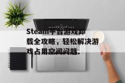 Steam平台游戏卸载全攻略,轻松解决游戏占用空间问题 Steam平台游戏卸载全攻略,轻松解决游戏占用空间问题