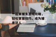 一起来捕鱼游戏攻略，轻松掌握技巧，成为捕鱼达人