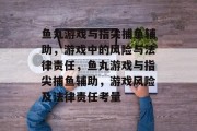鱼丸游戏与指尖捕鱼辅助,游戏中的风险与法律责任,鱼丸游戏与指尖捕鱼辅助,游戏风险及法律责任考量 鱼丸游戏与指尖捕鱼辅助,游戏中的风险与法律责任,鱼丸游戏与指尖捕鱼辅助,游戏风险及法律责任考量