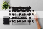 搭建SEO网站,让你在竞争激烈的市场中脱颖而出,快速搭建优秀SEO网站,如何在竞争激烈市场中脱颖而出