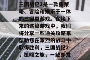 三国战纪2是一款集策略、冒险和娱乐于一体的三国类游戏。在接下来的这篇游戏中,我们将分享一些通关攻略来帮助您在激烈的战斗中取得胜利,三国战纪2,策略之旅,一触即发 三国战纪2是一款集策略、冒险和娱乐于一体的三国类游戏。在接下来的这篇游戏中,我们将分享一些通关攻略来帮助您在激烈的战斗中取得胜利,三国战纪2,策略之旅,一触即发