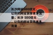 长沙网站SEO优化,让你的网址获得更多流量,长沙 SEO优化,让你的网址获得更多流量 长沙网站SEO优化,让你的网址获得更多流量,长沙 SEO优化,让你的网址获得更多流量