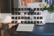 职业通关攻略，掌握高级技能，开启新挑战！精通高级技能，开启新挑战，职场通关攻略大公开
