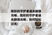 隐形的守护者通关剧情攻略,隐形的守护者通关剧情攻略,如何轻松过关! 隐形的守护者通关剧情攻略,隐形的守护者通关剧情攻略,如何轻松过关!