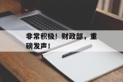 非常积极!财政部,重磅发声! 非常积极!财政部,重磅发声!