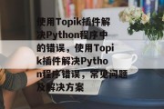 使用Topik插件解决Python程序中的错误,使用Topik插件解决Python程序错误,常见问题及解决方案 使用Topik插件解决Python程序中的错误,使用Topik插件解决Python程序错误,常见问题及解决方案