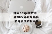 韩国Kospi指数涨至2022年以来最高 芯片和国防股走高 韩国Kospi指数涨至2022年以来最高 芯片和国防股走高