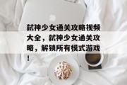 弑神少女通关攻略视频大全,弑神少女通关攻略,解锁所有模式游戏! 弑神少女通关攻略视频大全,弑神少女通关攻略,解锁所有模式游戏!