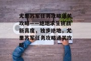 尤里苏军任务攻略通关攻略——绝地求生挑战新高度，独步绝地，尤里苏军任务攻略通关攻略