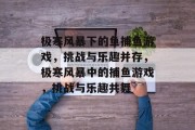 极寒风暴下的鱼捕鱼游戏,挑战与乐趣并存,极寒风暴中的捕鱼游戏,挑战与乐趣共舞 极寒风暴下的鱼捕鱼游戏,挑战与乐趣并存,极寒风暴中的捕鱼游戏,挑战与乐趣共舞