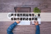声卡插件网站推荐,音乐制作者的必备利器 声卡插件网站推荐,音乐制作者的必备利器