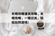 长明攻略通关攻略,长明攻略,一键过关,轻松玩转游戏! 长明攻略通关攻略,长明攻略,一键过关,轻松玩转游戏!