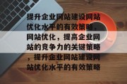 提升企业网站建设网站优化水平的有效策略,网站优化,提高企业网站的竞争力的关键策略,提升企业网站建设网站优化水平的有效策略 提升企业网站建设网站优化水平的有效策略,网站优化,提高企业网站的竞争力的关键策略,提升企业网站建设网站优化水平的有效策略