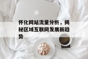 怀化网站流量分析,揭秘区域互联网发展新趋势 怀化网站流量分析,揭秘区域互联网发展新趋势