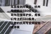 从百度到阿里云,杭州专业网站SEO优化公司为您保驾护航,用我们专注的SEO服务,让您的杭州专业网站如虎添翼 从百度到阿里云,杭州专业网站SEO优化公司为您保驾护航,用我们专注的SEO服务,让您的杭州专业网站如虎添翼
