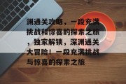 渊通关攻略，一段充满挑战和惊喜的探索之旅，独家解锁，深渊通关大冒险！一段充满挑战与惊喜的探索之旅