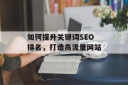 如何提升关键词SEO排名,打造高流量网站 如何提升关键词SEO排名,打造高流量网站