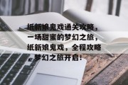 纸新娘鬼戏通关攻略,一场甜蜜的梦幻之旅,纸新娘鬼戏,全程攻略,梦幻之旅开启!