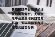 天猫国际平台流量的增长趋势与分析,天猫国际平台流量增长趋势及影响,天猫国际平台流量增长趋势分析 天猫国际平台流量的增长趋势与分析,天猫国际平台流量增长趋势及影响,天猫国际平台流量增长趋势分析