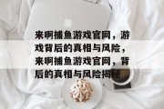 来啊捕鱼游戏官网，游戏背后的真相与风险，来啊捕鱼游戏官网，背后的真相与风险揭秘