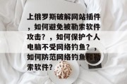 上俄罗斯破解网站插件,如何避免被勒索软件攻击?,如何保护个人电脑不受网络钓鱼?,如何防范网络钓鱼和勒索软件? 上俄罗斯破解网站插件,如何避免被勒索软件攻击?,如何保护个人电脑不受网络钓鱼?,如何防范网络钓鱼和勒索软件?