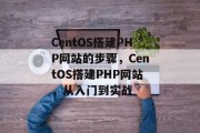 CentOS搭建PHP网站的步骤,CentOS搭建PHP网站,从入门到实战 CentOS搭建PHP网站的步骤,CentOS搭建PHP网站,从入门到实战
