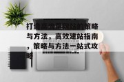 打造高流量网站的策略与方法,高效建站指南,策略与方法一站式攻略 打造高流量网站的策略与方法,高效建站指南,策略与方法一站式攻略
