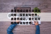 勇者养成记第七关通关攻略—探索未知世界,勇者养成记,第七关攻略探索未知世界!