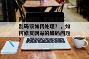 网站SEO,网站名称乱码该如何处理?,如何修复网站的编码问题? 网站SEO,网站名称乱码该如何处理?,如何修复网站的编码问题?