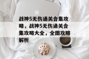 战神5无伤通关合集攻略,战神5无伤通关合集攻略大全,全图攻略解析