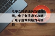 电子女孩的通关攻略漫画,电子女孩通关攻略,电子游戏的魅力与挑战