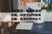 造梦西游,各角色通关攻略,孙悟空战神副本攻略,西游历程的全方位解析 造梦西游,各角色通关攻略,孙悟空战神副本攻略,西游历程的全方位解析