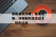 旖旎通关攻略,通关攻略,详细解析迷宫战术,轻松过关 旖旎通关攻略,通关攻略,详细解析迷宫战术,轻松过关