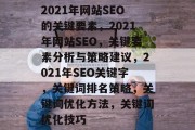 2021年网站SEO的关键要素,2021年网站SEO,关键要素分析与策略建议,2021年SEO关键字,关键词排名策略,关键词优化方法,关键词优化技巧 2021年网站SEO的关键要素,2021年网站SEO,关键要素分析与策略建议,2021年SEO关键字,关键词排名策略,关键词优化方法,关键词优化技巧