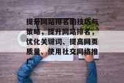 提升网站排名的技巧与策略,提升网站排名,优化关键词、提高网页质量、使用社交网络推广 提升网站排名的技巧与策略,提升网站排名,优化关键词、提高网页质量、使用社交网络推广