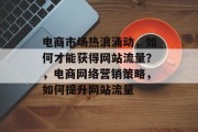 电商市场热浪涌动,如何才能获得网站流量?,电商网络营销策略,如何提升网站流量 电商市场热浪涌动,如何才能获得网站流量?,电商网络营销策略,如何提升网站流量