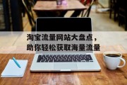 淘宝流量网站大盘点,助你轻松获取海量流量 淘宝流量网站大盘点,助你轻松获取海量流量