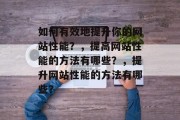 如何有效地提升你的网站性能?,提高网站性能的方法有哪些?,提升网站性能的方法有哪些? 如何有效地提升你的网站性能?,提高网站性能的方法有哪些?,提升网站性能的方法有哪些?