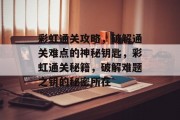 彩虹通关攻略,破解通关难点的神秘钥匙,彩虹通关秘籍,破解难题之钥的秘密所在 彩虹通关攻略,破解通关难点的神秘钥匙,彩虹通关秘籍,破解难题之钥的秘密所在